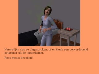 Nauwelijks was ze uitgesproken, of er klonk een oorverdovend gejammer uit de logeerkamer. Roos moest bevallen! 