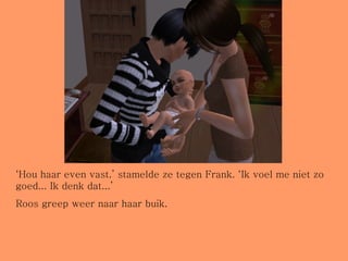 ‘ Hou haar even vast.’ stamelde ze tegen Frank. ‘Ik voel me niet zo goed... Ik denk dat...’ Roos greep weer naar haar buik. 