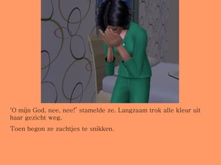 ‘ O mijn God, nee, nee!’ stamelde ze. Langzaam trok alle kleur uit haar gezicht weg. Toen begon ze zachtjes te snikken.  