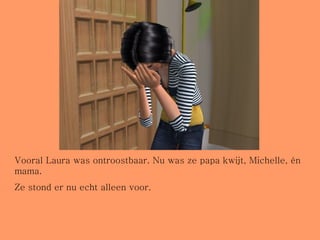 Vooral Laura was ontroostbaar. Nu was ze papa kwijt, Michelle, én mama.  Ze stond er nu echt alleen voor.  
