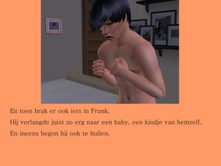 En toen brak er ook iets in Frank.  Hij verlangde juist zo erg naar een baby, een kindje van hemzelf.  En ineens begon hij ook te huilen. 