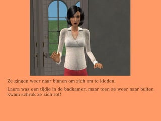 Ze gingen weer naar binnen om zich om te kleden.  Laura was een tijdje in de badkamer, maar toen ze weer naar buiten kwam schrok ze zich rot! 