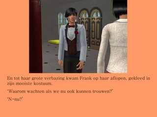 En tot haar grote verbazing kwam Frank op haar aflopen, gekleed in zijn mooiste kostuum. ‘ Waarom wachten als we nu ook kunnen trouwen?’ ‘ N-nu?’ 