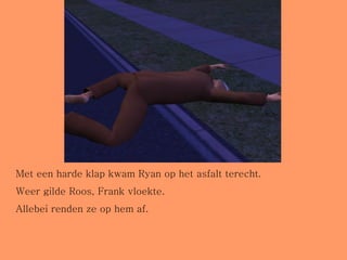 Met een harde klap kwam Ryan op het asfalt terecht. Weer gilde Roos, Frank vloekte. Allebei renden ze op hem af. 