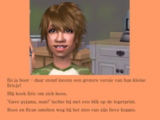 En ja hoor – daar stond ineens een grotere versie van hun kleine Ericje! Blij keek Eric om zich heen.  ‘ Gave pyjama, man!’ lachte hij met een blik op de legerprint.  Roos en Ryan smolten weg bij het zien van zijn lieve koppie. 