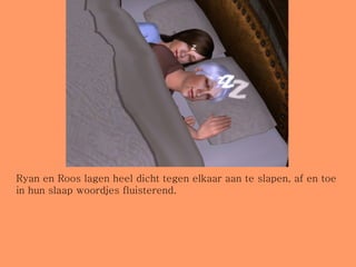 Ryan en Roos lagen heel dicht tegen elkaar aan te slapen, af en toe in hun slaap woordjes fluisterend. 