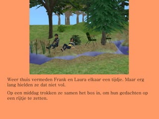 Weer thuis vermeden Frank en Laura elkaar een tijdje. Maar erg lang hielden ze dat niet vol.  Op een middag trokken ze samen het bos in, om hun gedachten op een rijtje te zetten. 