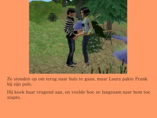 Ze stonden op om terug naar huis te gaan, maar Laura pakte Frank bij zijn pols. Hij keek haar vragend aan, en voelde hoe ze langzaam naar hem toe stapte. 