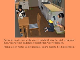 Zwevend op de roze wolk van verliefdheid ging het stel terug naar huis, waar ze hun dagelijkse bezigheden weer oppakten. Frank at een restje uit de koelkast, Laura maakte het huis schoon. 