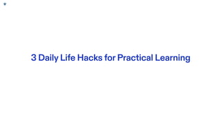 3 DailyLife Hacks forPractical Learning
 
