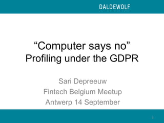 “Computer says no”
Profiling under the GDPR
Sari Depreeuw
Fintech Belgium Meetup
Antwerp 14 September
1
 