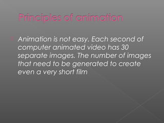  Animation is not easy. Each second of
computer animated video has 30
separate images. The number of images
that need to be generated to create
even a very short film
 