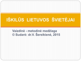 Vaizdinė - metodinė medžiaga
© Sudarė: dr.V. Šereikienė, 2015
IŠKILŪS LIETUVOS ŠVIETĖJAI
 