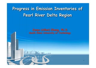 Progress in Emission Inventories of
     Pearl River Delta Region


          Junyu (Allen) Zheng, Ph.D
        South China University of Technology




                                               1
 