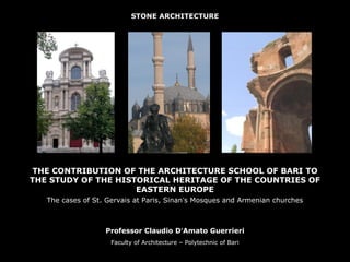 STONE ARCHITECTURE




 THE CONTRIBUTION OF THE ARCHITECTURE SCHOOL OF BARI TO
THE STUDY OF THE HISTORICAL HERITAGE OF THE COUNTRIES OF
                     EASTERN EUROPE
   The cases of St. Gervais at Paris, Sinan’s Mosques and Armenian churches



                   Professor Claudio D’Amato Guerrieri
                     Faculty of Architecture – Polytechnic of Bari
 