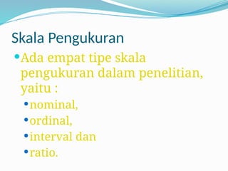 Skala Pengukuran
Ada empat tipe skala
pengukuran dalam penelitian,
yaitu :
nominal,
ordinal,
interval dan
ratio.
 