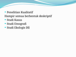  Penelitian Kualitatif
Hampir semua berbentuk deskriptif
 Studi Kasus
 Studi Etnografi
 Studi Ekologis Dll
 