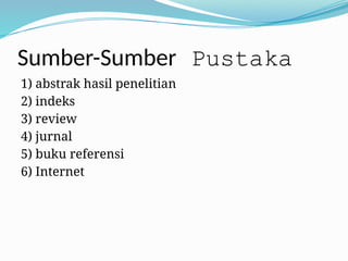 Sumber-Sumber Pustaka
1) abstrak hasil penelitian
2) indeks
3) review
4) jurnal
5) buku referensi
6) Internet
 