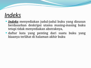 Indeks
 Indeks menyediakan judul-judul buku yang disusun
berdasarkan deskripsi utama masing-masing buku
tetapi tidak menyediakan abstraknya,
 daftar kata yang penting dari suatu buku yang
biaanya terlihat di halaman akhir buku
 