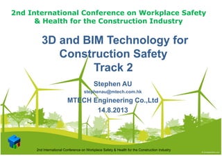 2nd International Conference on Workplace Safety
& Health for the Construction Industry
3D and BIM Technology for3D and BIM Technology for
& Health for the Construction Industry
3D and BIM Technology for3D and BIM Technology for
Construction SafetyConstruction Safetyyy
Track 2Track 2
Stephen AU
stephenau@mtech.com.hk
MTECH E i i C dMTECH Engineering Co.,Ltd
14.8.2013
2nd International Conference on Workplace Safety & Health for the Construction Industry
 