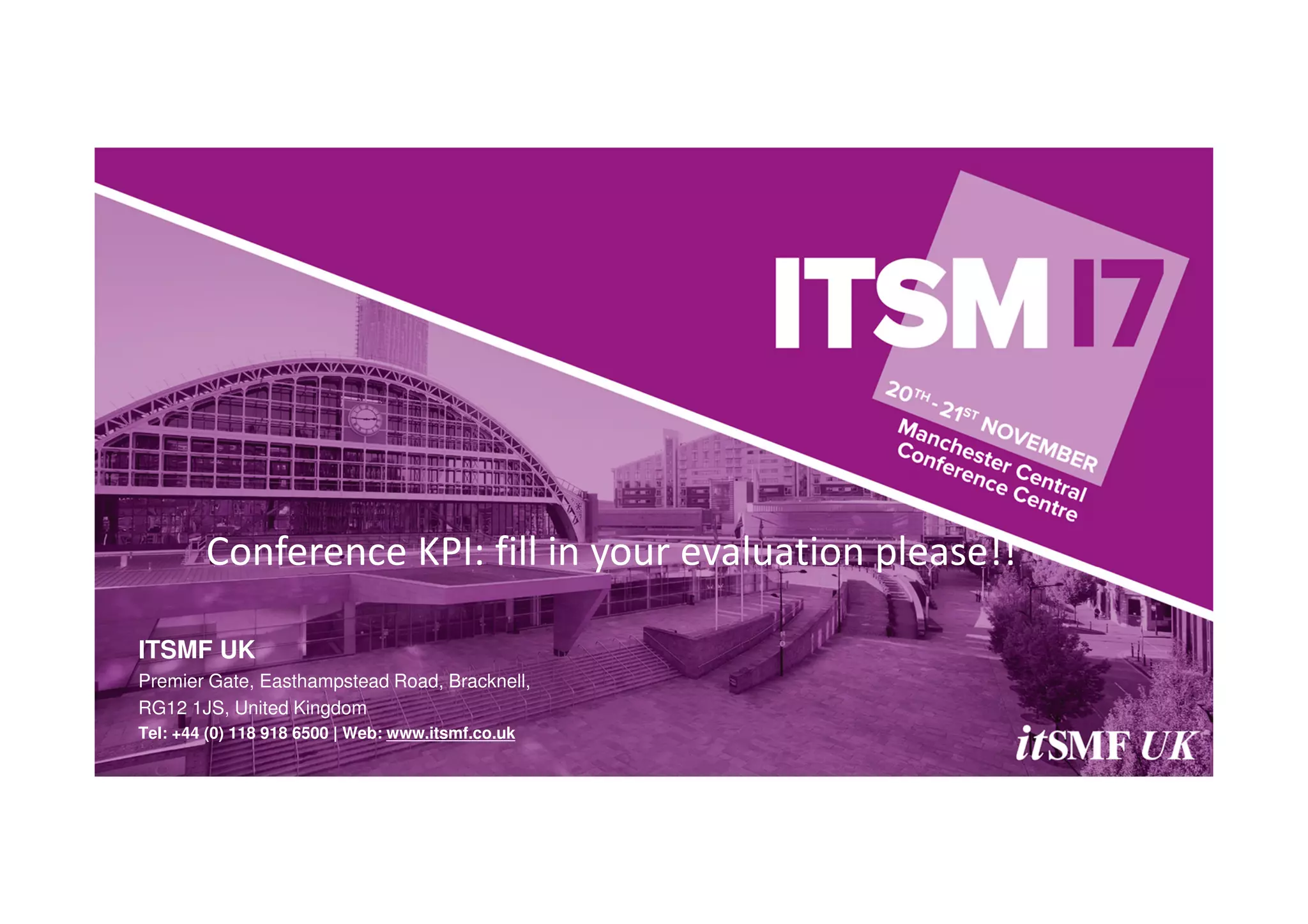 ITSMF UK
Premier Gate, Easthampstead Road, Bracknell,
RG12 1JS, United Kingdom
Tel: +44 (0) 118 918 6500 | Web: www.itsmf.co.uk
Conference KPI: fill in your evaluation please!!
 