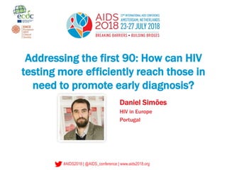 #AIDS2018 | @AIDS_conference | www.aids2018.org
Addressing the first 90: How can HIV
testing more efficiently reach those in
need to promote early diagnosis?
Daniel Simões
HIV in Europe
Portugal
 
