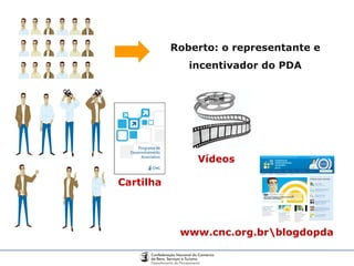 Roberto: o representante e incentivador do PDA Cartilha www.cnc.org.br\blogdopda Vídeos 