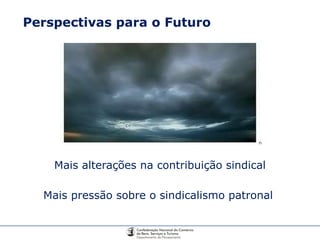 Perspectivas para o Futuro Mais alterações na contribuição sindical Mais pressão sobre o sindicalismo patronal  