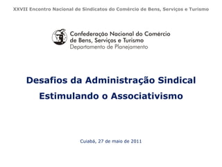 Desafios da Administração Sindical Estimulando o Associativismo Cuiabá, 27 de maio de 2011 XXVII Encontro Nacional de Sindicatos do Comércio de Bens, Serviços e Turismo 