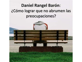 Daniel Rangel Barón:
¿Cómo lograr que no abrumen las
preocupaciones?
 