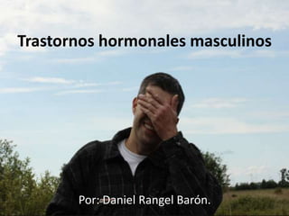 Trastornos hormonales masculinos
Por: Daniel Rangel Barón.
 