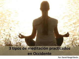 Por: Daniel Rangel Barón.
3 tipos de meditación practicados
en Occidente
 
