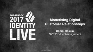 © 2017 ForgeRock. All rights reserved.
Monetising Digital
Customer Relationships
Daniel Raskin
SVP Product Management
 