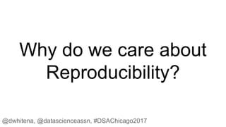 Why do we care about
Reproducibility?
@dwhitena, @datascienceassn, #DSAChicago2017
 