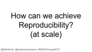 How can we achieve
Reproducibility?
(at scale)
@dwhitena, @datascienceassn, #DSAChicago2017
 