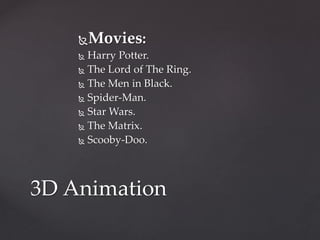 Movies:
 Harry Potter.
 The Lord of The Ring.
 The Men in Black.
 Spider-Man.
 Star Wars.
 The Matrix.
 Scooby-Doo.
3D Animation
 