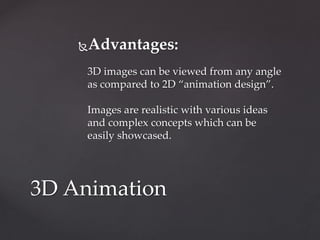 Advantages:
3D images can be viewed from any angle
as compared to 2D “animation design”.
Images are realistic with various ideas
and complex concepts which can be
easily showcased.
3D Animation
 