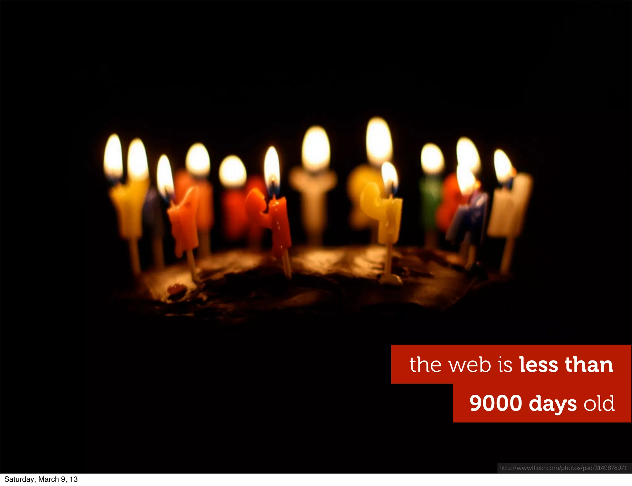 the web is less than
9000 days old
http://wwwﬂickr.com/photos/psd/3149878971
Saturday, March 9, 13
 