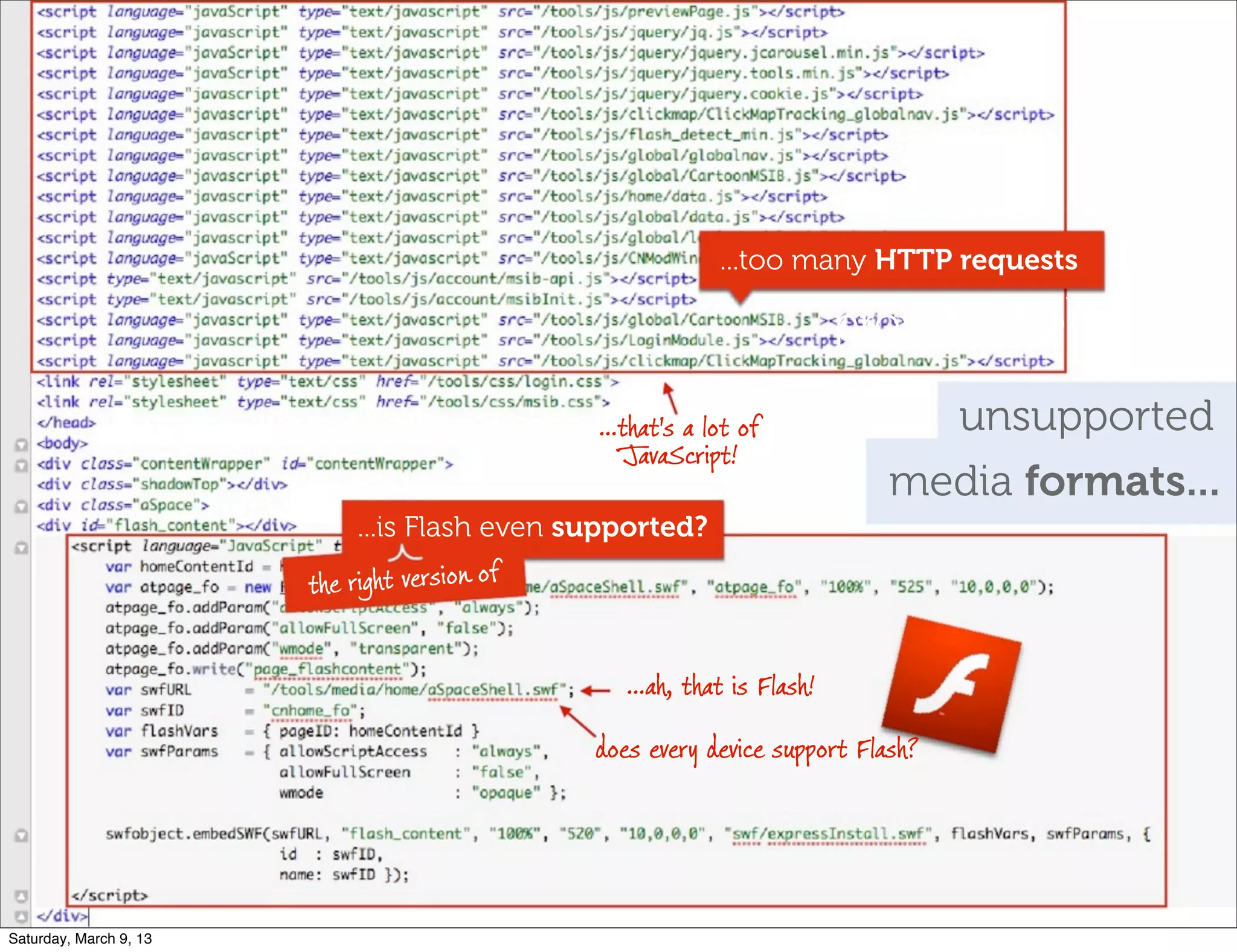 ...too many HTTP requests
provide alternates?
unsupported...that's a lot of
JavaScript!
requests...
...is Flash even supported?
does every device support Flash?
...ah, that is Flash!
the right version of
media formats...
Saturday, March 9, 13
 
