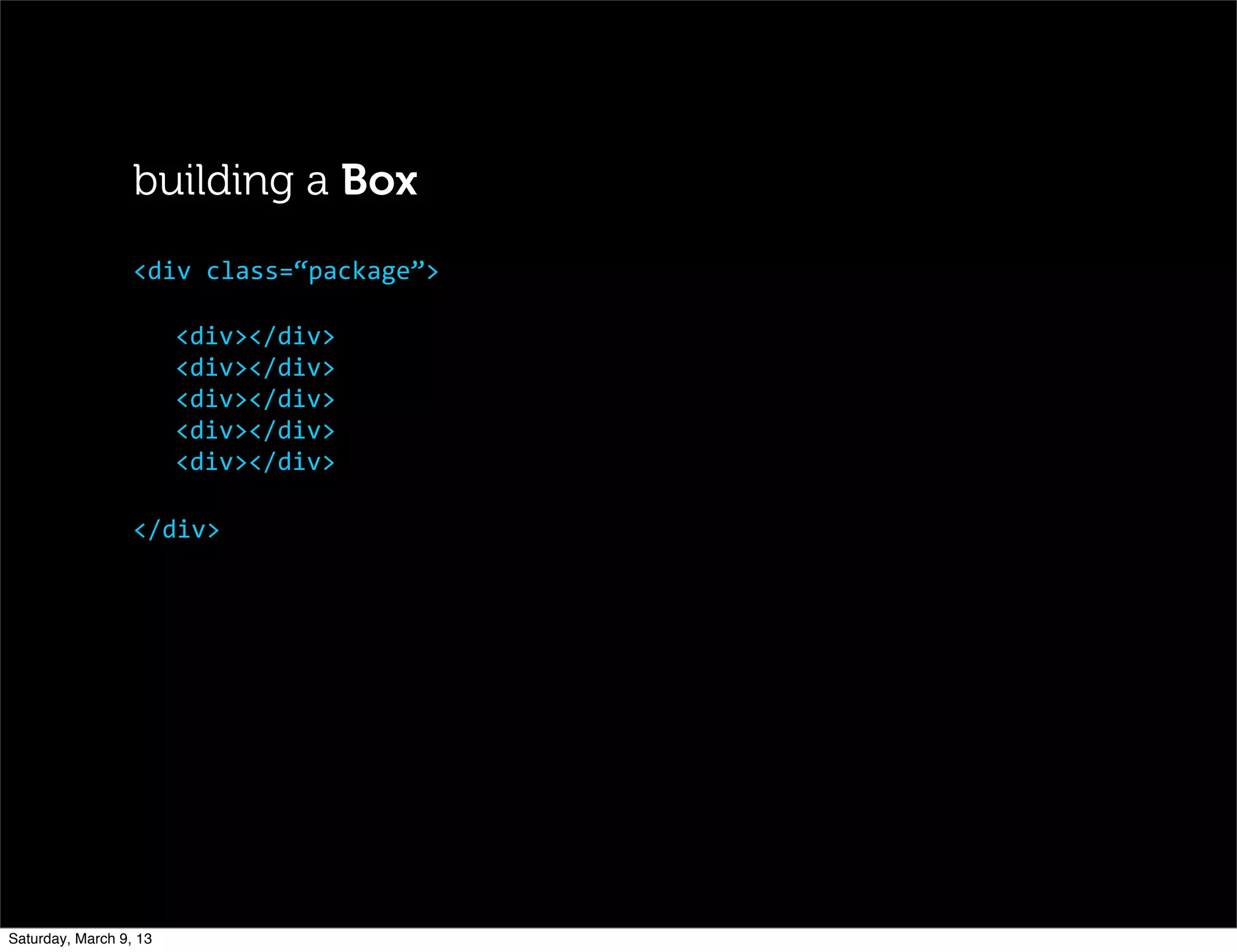 building a Box
<div></div>
<div></div>
<div></div>
<div></div>
<div></div>
</div>
<div	
  class=“package”>
Saturday, March 9, 13
 