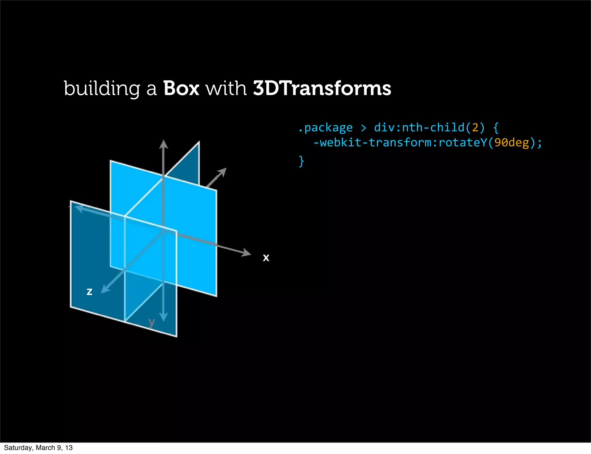   	
   	
  
	
   	
   	
  
	
   	
   x
z
y
.package	
  >	
  div:nth-­‐child(2)	
  {
-­‐webkit-­‐transform:rotateY(90deg);
}
building a Box with 3DTransforms
Saturday, March 9, 13
 