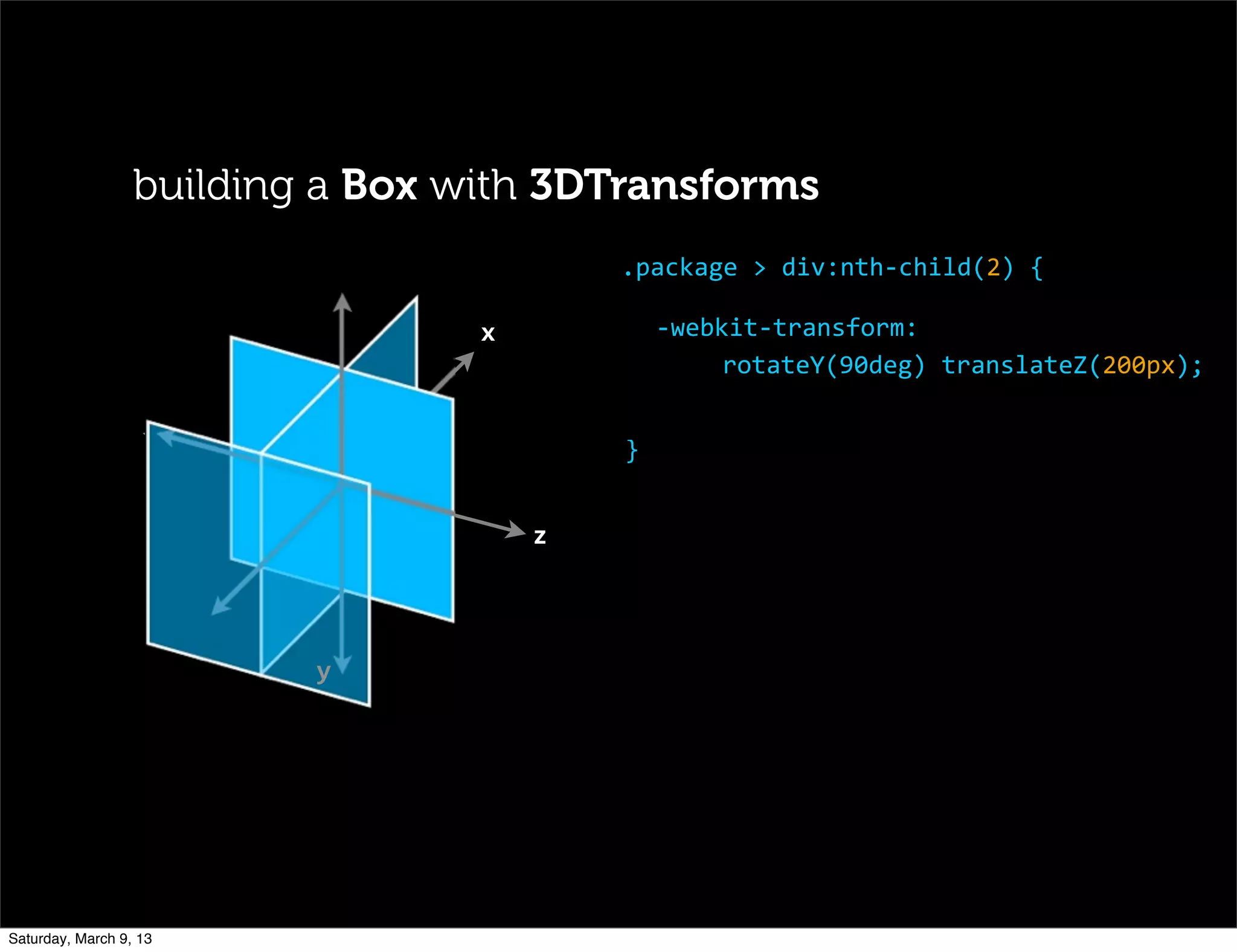 x
	
   	
  
	
   z
y
-­‐webkit-­‐transform:
rotateY(90deg)	
  translateZ(200px);
.package	
  >	
  div:nth-­‐child(2)	
  {
}
building a Box with 3DTransforms
Saturday, March 9, 13
 