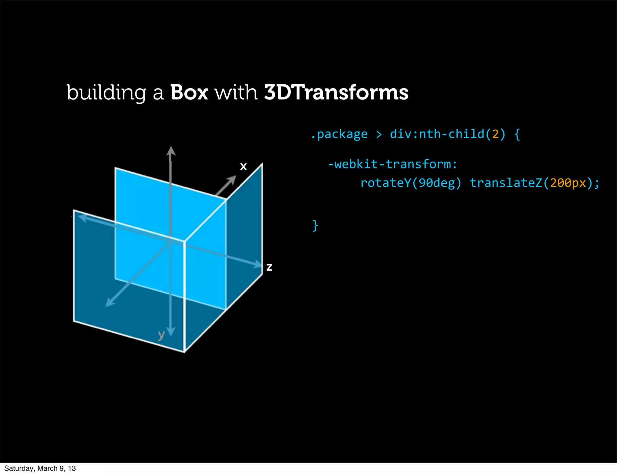 x
	
   	
  
	
   z
y
-­‐webkit-­‐transform:
rotateY(90deg)	
  translateZ(200px);
.package	
  >	
  div:nth-­‐child(2)	
  {
}
building a Box with 3DTransforms
Saturday, March 9, 13
 