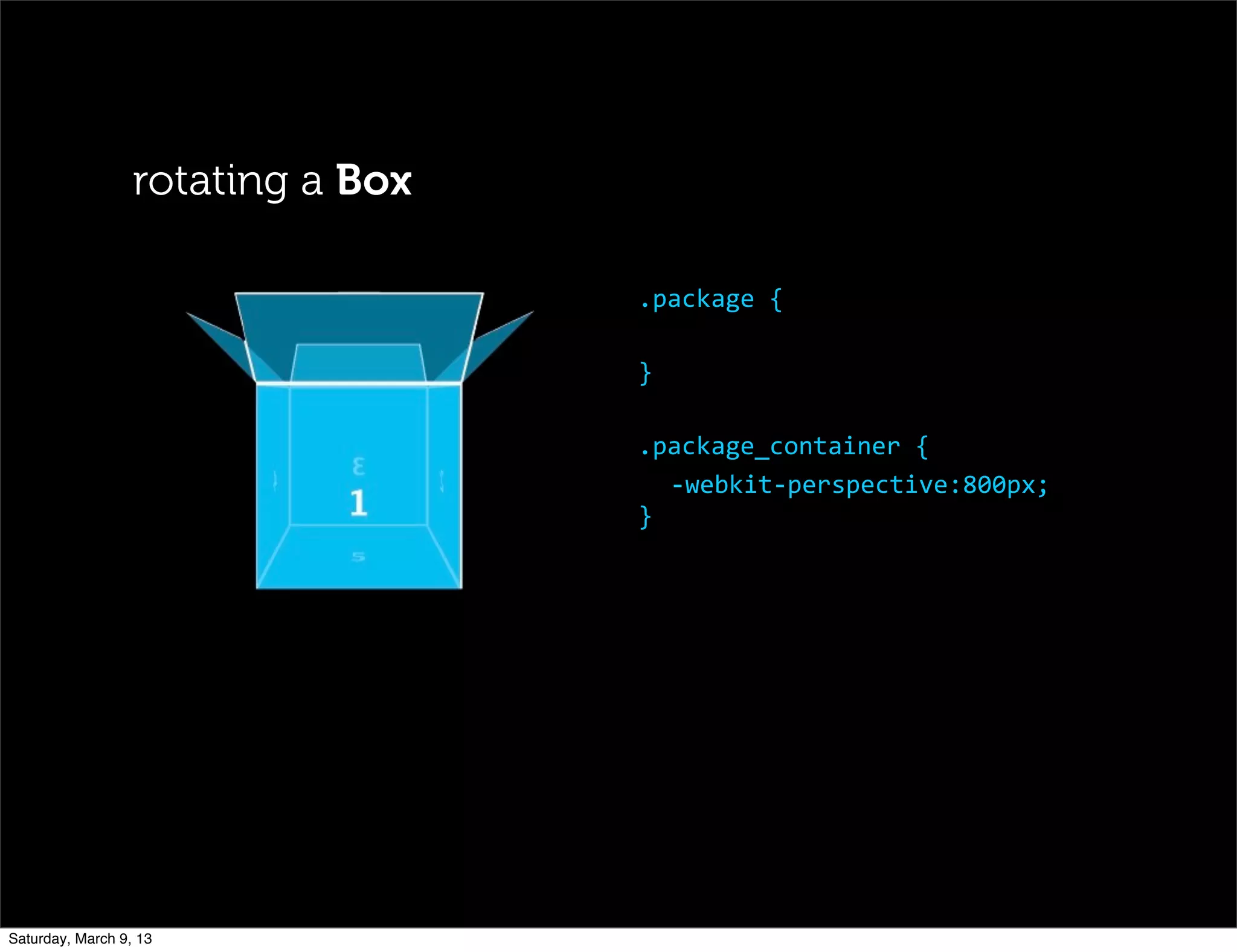 .package	
  {
}
.package_container	
  {
-­‐webkit-­‐perspective:800px;
}
rotating a Box
Saturday, March 9, 13
 