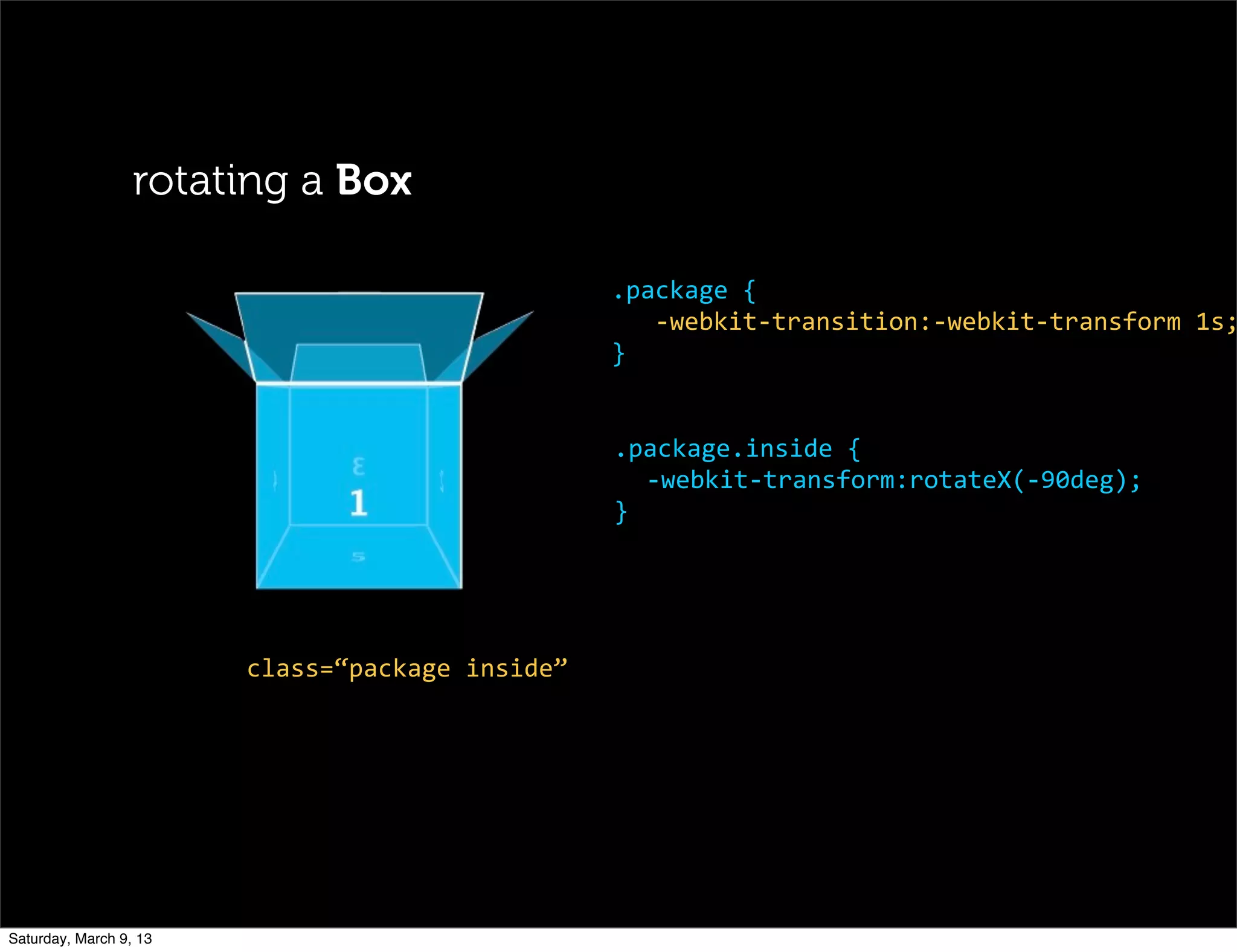 rotating a Box
.package	
  {
	
  	
  	
  -­‐webkit-­‐transition:-­‐webkit-­‐transform	
  1s;
}
.package.inside	
  {
-­‐webkit-­‐transform:rotateX(-­‐90deg);
}
class=“package	
  inside”
Saturday, March 9, 13
 