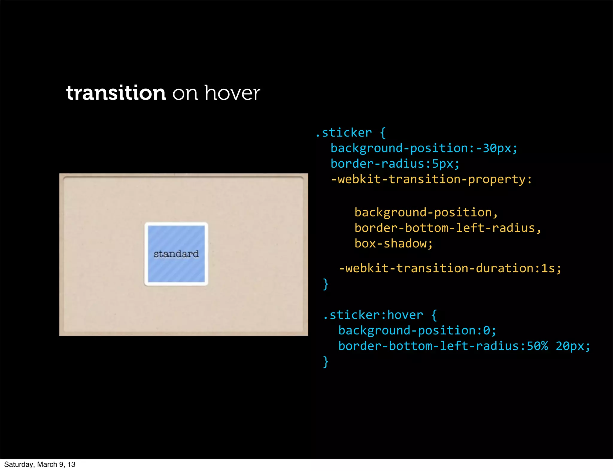 transition on hover
background-­‐position,
border-­‐bottom-­‐left-­‐radius,
box-­‐shadow;
-­‐webkit-­‐transition-­‐duration:1s;
}
.sticker:hover	
  {
background-­‐position:0;
border-­‐bottom-­‐left-­‐radius:50%	
  20px;
}
.sticker	
  {
background-­‐position:-­‐30px;
border-­‐radius:5px;
-­‐webkit-­‐transition-­‐property:
Saturday, March 9, 13
 
