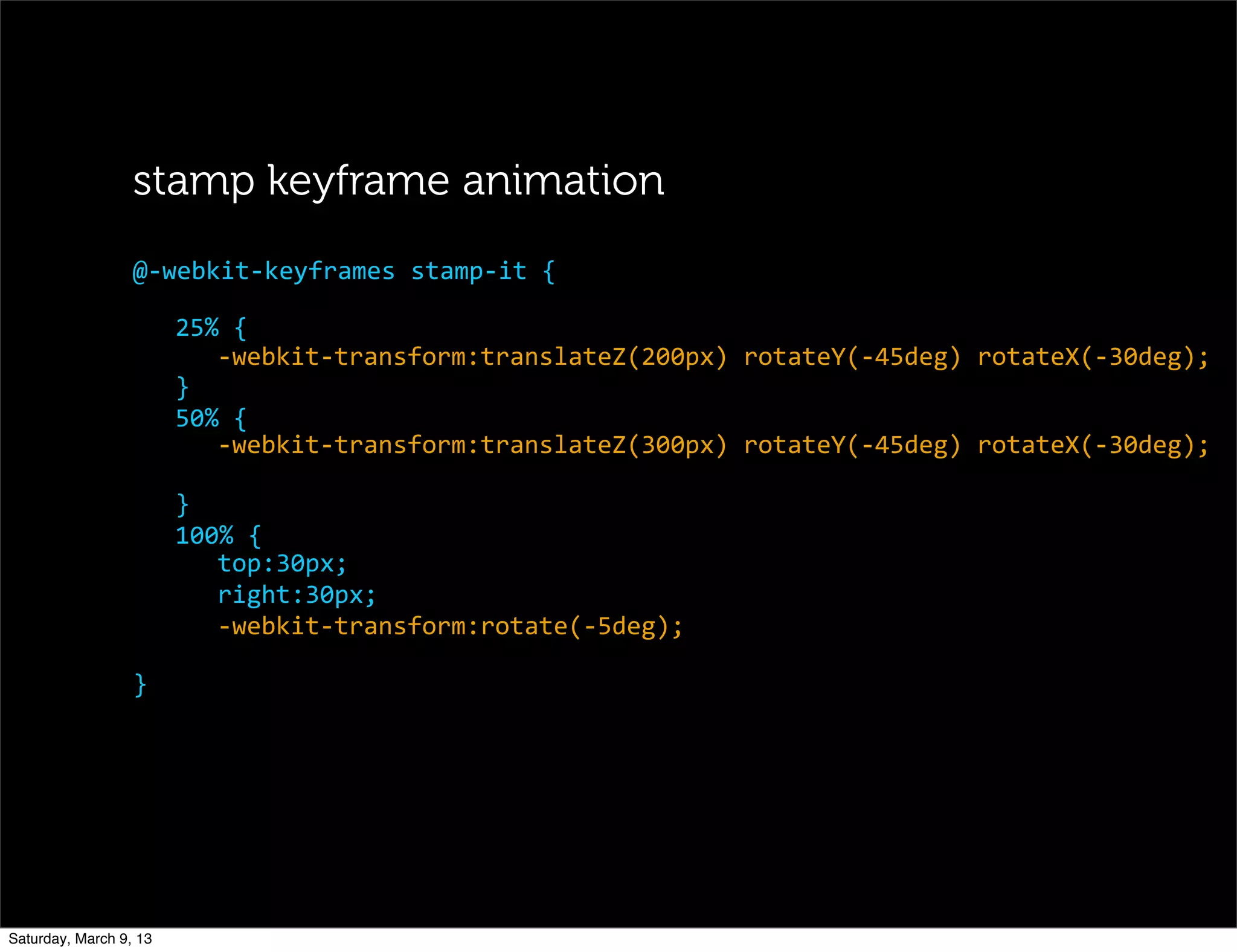 25%	
  {
-­‐webkit-­‐transform:translateZ(200px)	
  rotateY(-­‐45deg)	
  rotateX(-­‐30deg);
}
50%	
  {
-­‐webkit-­‐transform:translateZ(300px)	
  rotateY(-­‐45deg)	
  rotateX(-­‐30deg);
}
100%	
  {
top:30px;
right:30px;
-­‐webkit-­‐transform:rotate(-­‐5deg);
@-­‐webkit-­‐keyframes	
  stamp-­‐it	
  {
stamp keyframe animation
}
Saturday, March 9, 13
 