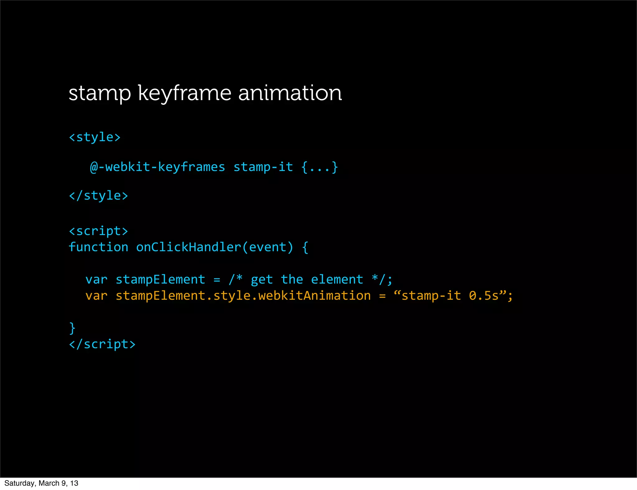 @-­‐webkit-­‐keyframes	
  stamp-­‐it	
  {...}
</style>
<style>
stamp keyframe animation
<script>
function	
  onClickHandler(event)	
  {
var	
  stampElement	
  =	
  /*	
  get	
  the	
  element	
  */;
var	
  stampElement.style.webkitAnimation	
  =	
  “stamp-­‐it	
  0.5s”;
}
</script>
Saturday, March 9, 13
 