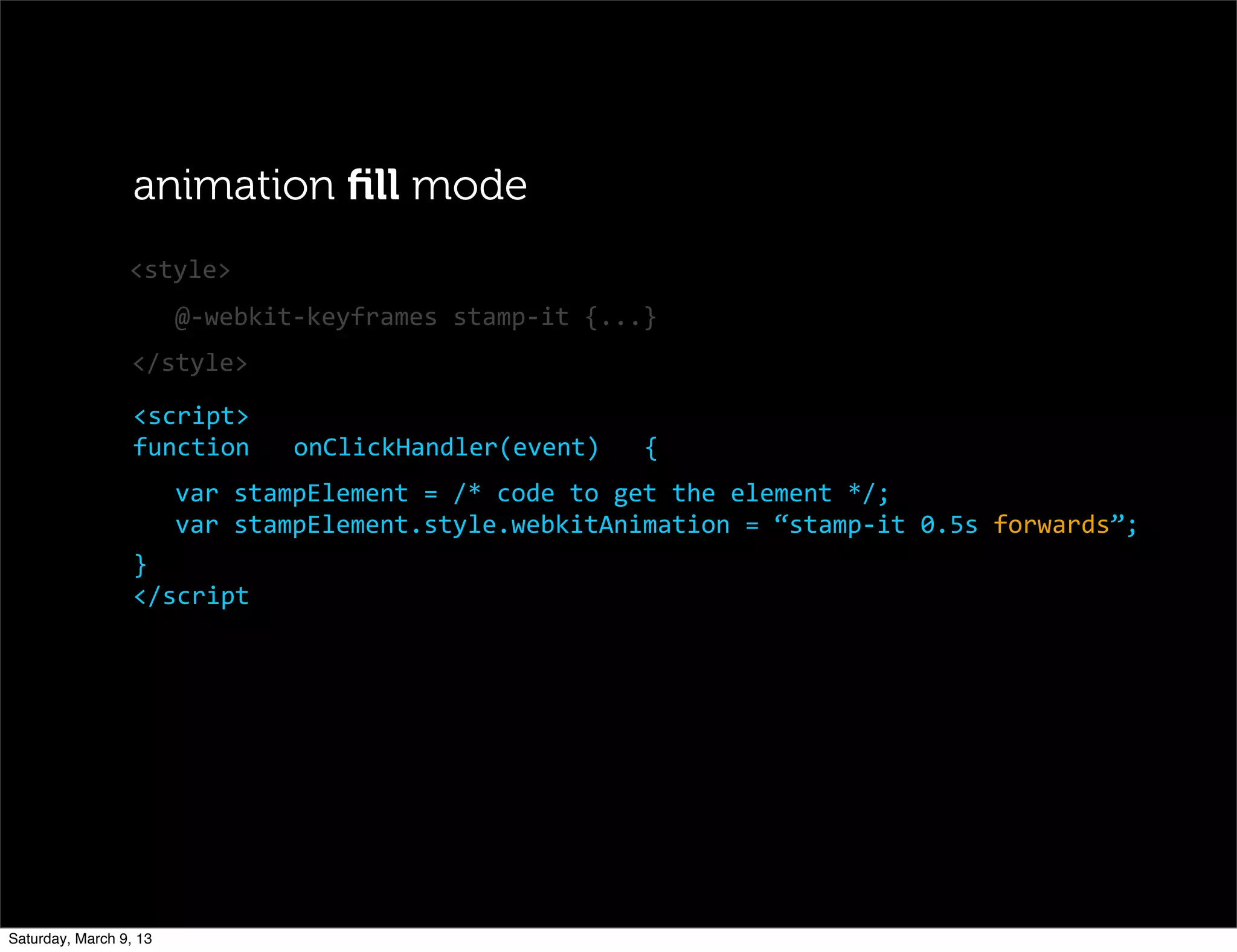 @-­‐webkit-­‐keyframes	
  stamp-­‐it	
  {...}
<script>
function	
  	
  	
  onClickHandler(event)	
  	
  	
  {
var	
  stampElement	
  =	
  /*	
  code	
  to	
  get	
  the	
  element	
  */;
var	
  stampElement.style.webkitAnimation	
  =	
  “stamp-­‐it	
  0.5s	
  forwards”;
}
</script
<style>
animation ﬁll mode
</style>
Saturday, March 9, 13
 