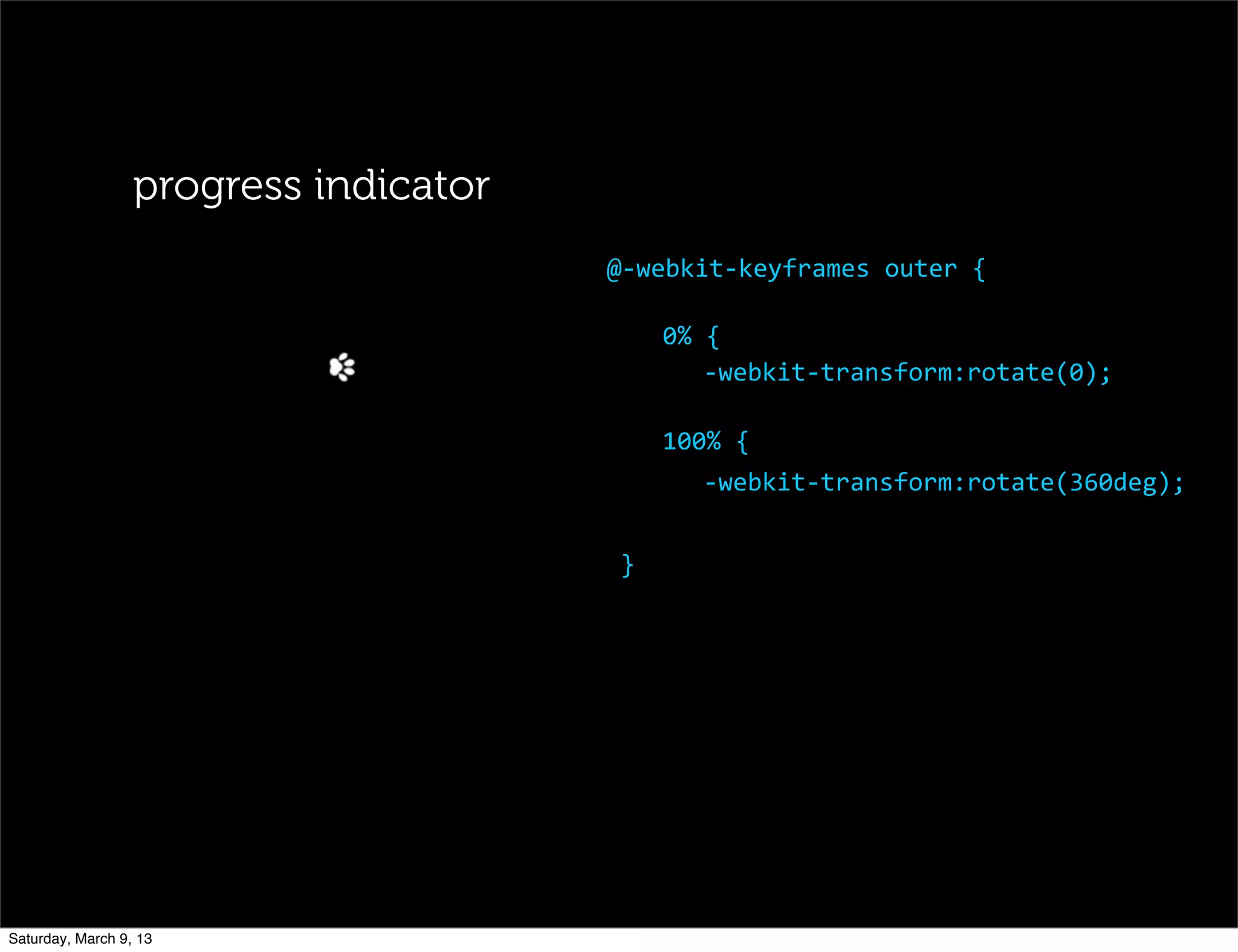 progress indicator
0%	
  {
-­‐webkit-­‐transform:rotate(0);
100%	
  {
-­‐webkit-­‐transform:rotate(360deg);
}
@-­‐webkit-­‐keyframes	
  outer	
  {
Saturday, March 9, 13
 